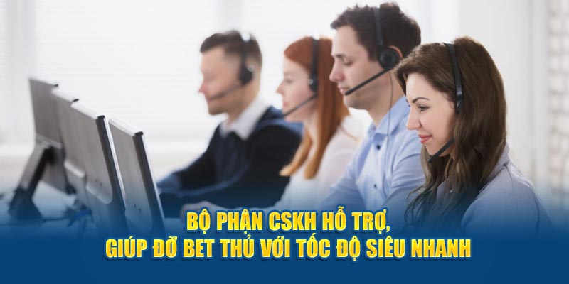 Bộ phận CSKH hỗ trợ, giúp đỡ bet thủ với tốc độ siêu nhanh