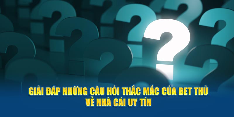 Giải đáp những câu hỏi thắc mắc của bet thủ về nhà cái uy tín 